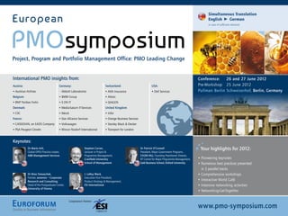 S
                                                                                                                                                              imultaneousTranslation
European                                                                                                                                                     English German
                                                                                                                                                             in case of sufficient demand




PMOsymposium
Project, Program and Portfolio Management Office: PMO Leading Change


International PMO insights from:                                                                                                                       Conference:    26 and 27 June 2012
Austria:                               Germany:                              Switzerland:                          USA:                                Pre-Workshop: 25 June 2012
• Austrian Airlines                    • Abbott Laboratories                 • AXA Insurance                       • Dell Services                     Pullman Berlin Schweizerhof, Berlin, Germany
Belgium:                               • BMW Group                           • Altran
• BNP Paribas Fortis                   • E.ON IT                             • QIAGEN
Denmark:                               • Media-Saturn IT-Services            United Kingdom
• CSC                                  • Merck                               • Infor
France:                                • Star Alliance Services              • Orange Business Services
• CASSIDIAN, an EADS Company           • Volkswagen                          • Stanley Black  Decker
• PSA Peugeot Citroën                  • Wincor Nixdorf International        • Transport for London


Keynotes:
            Dr Mario Arlt,                                  Stephen Carver,                               Dr Patrick O‘Connell                          Your highlights for 2012:
            Global OPEX Practice Leader,                    Lecturer in Project                          President, Major Government Programs,
            ABB Management Services                         Programme Management,                         CH2M HILL; Founding Practitioner Director,
                                                            Cranfield University                          BT Centre for Major Programme Management,    • Pioneering keynotes
                                                            School of Management                          Saïd Business School, Oxford University      • Numerous best practices presented
                                                                                                                                                         in 3 parallel tracks
            Dr Nino Tomaschek,                              J. LeRoy Ward,                                                                             • Comprehensive workshops
            Partner, sevensix – Corporate                   Executive Vice President,
            Research and Consulting;                        Product Strategy  Management,                                                             • Interactive World Café
            Head of the Postgraduate Center,                ESI International                                                                          • Intensive networking activities
            University of Vienna
                                                                                                                                                       • Networking-Get-Together

                                               Cooperation Partner:

                                                                                                                                                       www.pmo-symposium.com
 