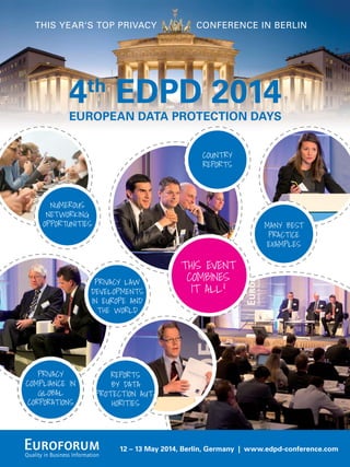 12 – 13 May 2014, Berlin, Germany | www.edpd-conference.com
THIS YEAR‘S TOP PRIVACY CONFERENCE IN BERLIN
COUNTRY
REPORTS
MANY BEST
PRACTICE
EXAMPLES
NUMEROUS
NETWORKING
OPPORTUNITIES
THIS EVENT
COMBINES
IT ALL!
PRIVACY LAW
DEVELOPMENTS
IN EUROPE AND
THE WORLD
REPORTS
BY DATA
PROTECTION AUT-
HORITIES
PRIVACY
COMPLIANCE IN
GLOBAL
CORPORATIONS
 