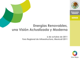 Energías Renovables,
una Visión Actualizada y Moderna

                                6 de octubre de 2011
      Foro Regional de Infraestructura, Mexicali 2011
 