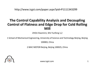 The Control Capability Analysis and Decoupling
Control of Flatness and Edge Drop for Cold Rolling
Mill
ZHOU Xiaomin1, WU Yunfeng 1,2
1 School of Mechanical Engineering, University of Science and Technology Beijing, Beijing
100083, China
2 BAIC MOTOR Beijing, Beijing 100025, China
1www.icgst.com
http://www.icgst.com/paper.aspx?pid=P1111343299
 