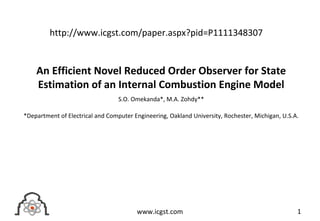 An Efficient Novel Reduced Order Observer for State
Estimation of an Internal Combustion Engine Model
S.O. Omekanda*, M.A. Zohdy**
*Department of Electrical and Computer Engineering, Oakland University, Rochester, Michigan, U.S.A.
1www.icgst.com
http://www.icgst.com/paper.aspx?pid=P1111348307
 