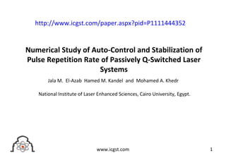 Numerical Study of Auto-Control and Stabilization of
Pulse Repetition Rate of Passively Q-Switched Laser
Systems
Jala M. El-Azab Hamed M. Kandel and Mohamed A. Khedr
National Institute of Laser Enhanced Sciences, Cairo University, Egypt.
1www.icgst.com
http://www.icgst.com/paper.aspx?pid=P1111444352
 