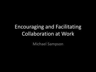 Encouraging and Facilitating
  Collaboration at Work
       Michael Sampson
 