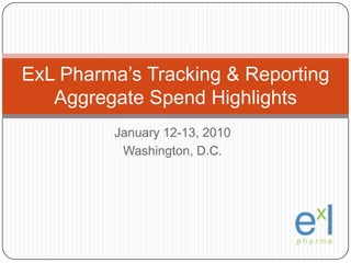 January 12-13, 2010 Washington, D.C. ExLPharma’s Tracking & Reporting Aggregate Spend Highlights 