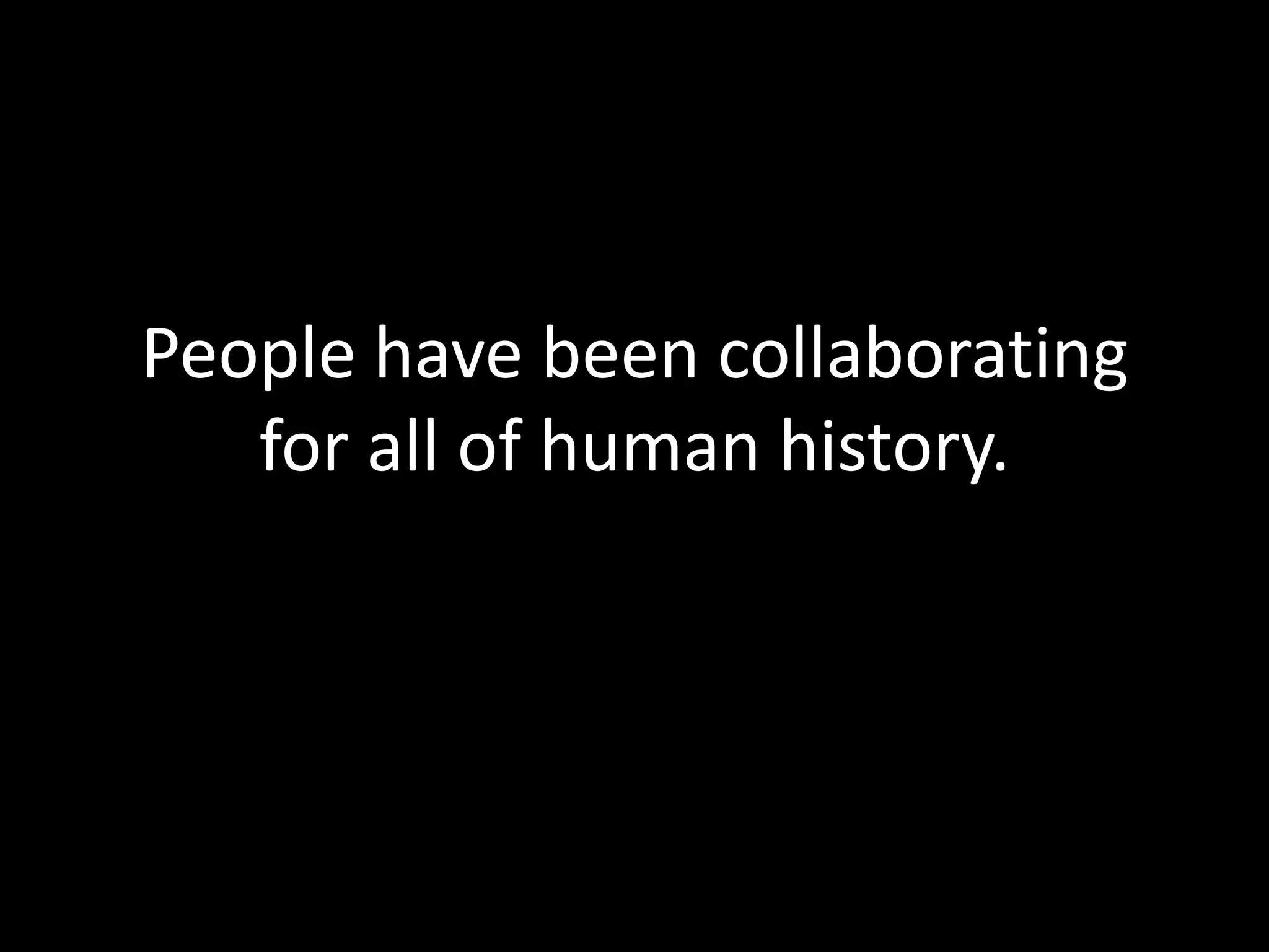 People have been collaborating
   for all of human history.
 