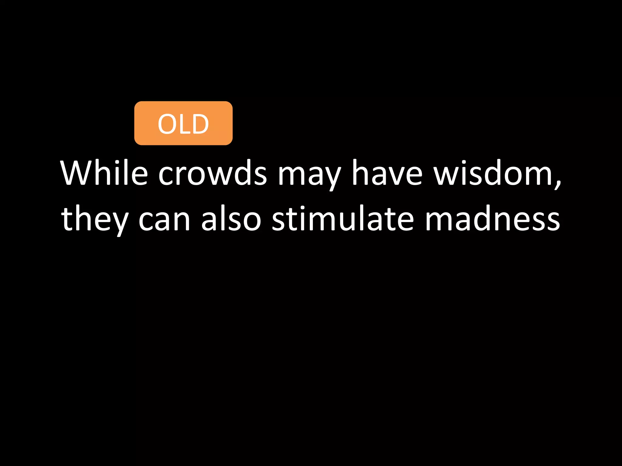 OLD
While crowds may have wisdom,
they can also stimulate madness
 