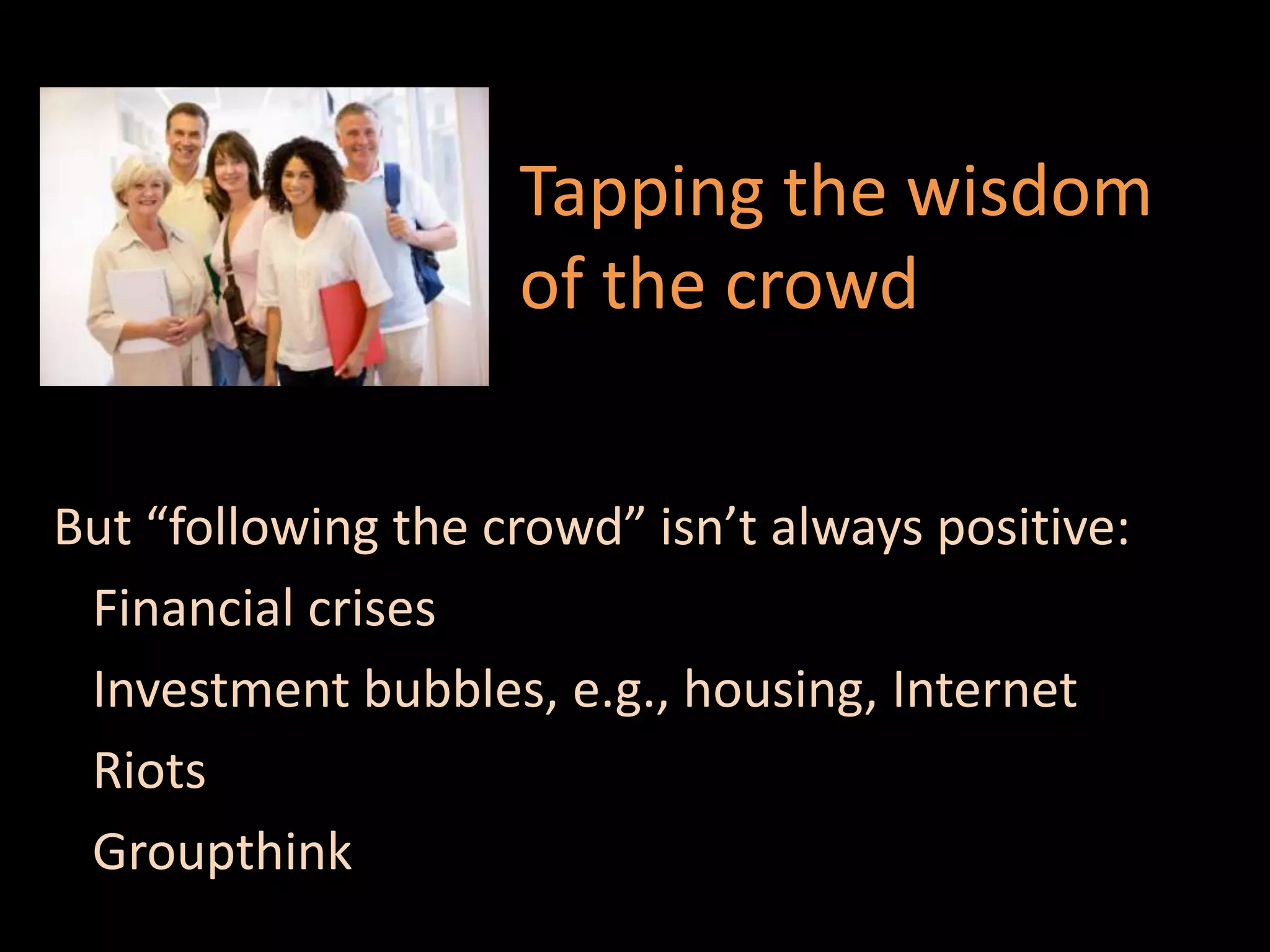 Tapping the wisdom
                    of the crowd


But “following the crowd” isn’t always positive:
 Financial crises
 Investment bubbles, e.g., housing, Internet
 Riots
 Groupthink
 