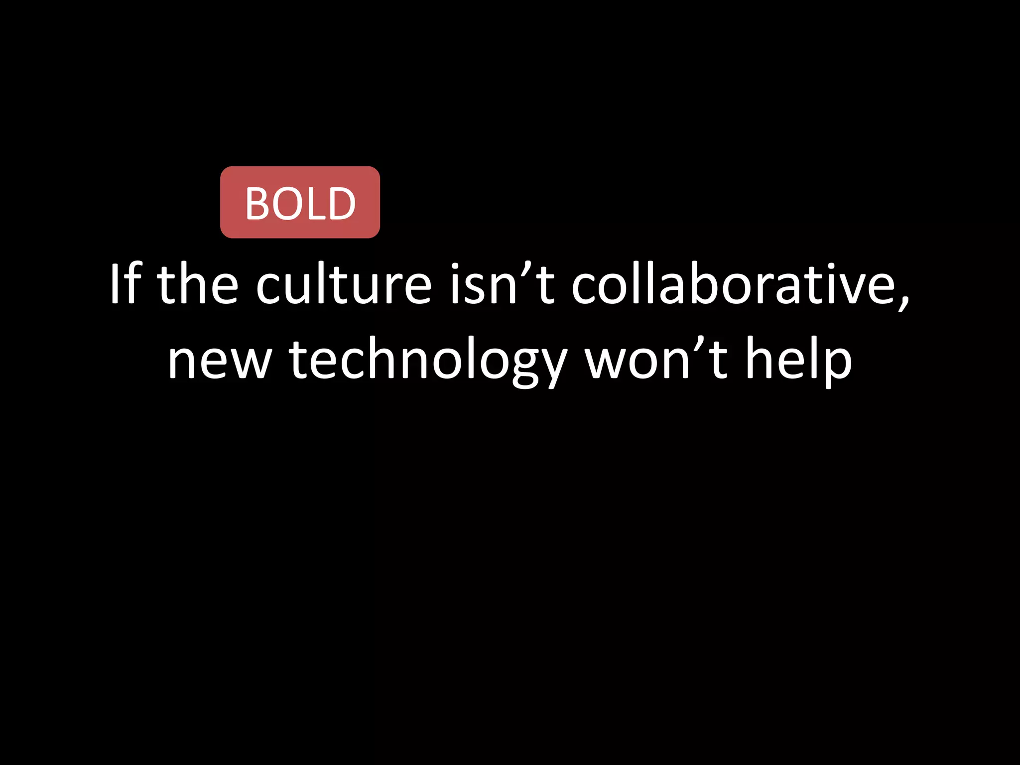 BOLD
If the culture isn’t collaborative,
   new technology won’t help
 