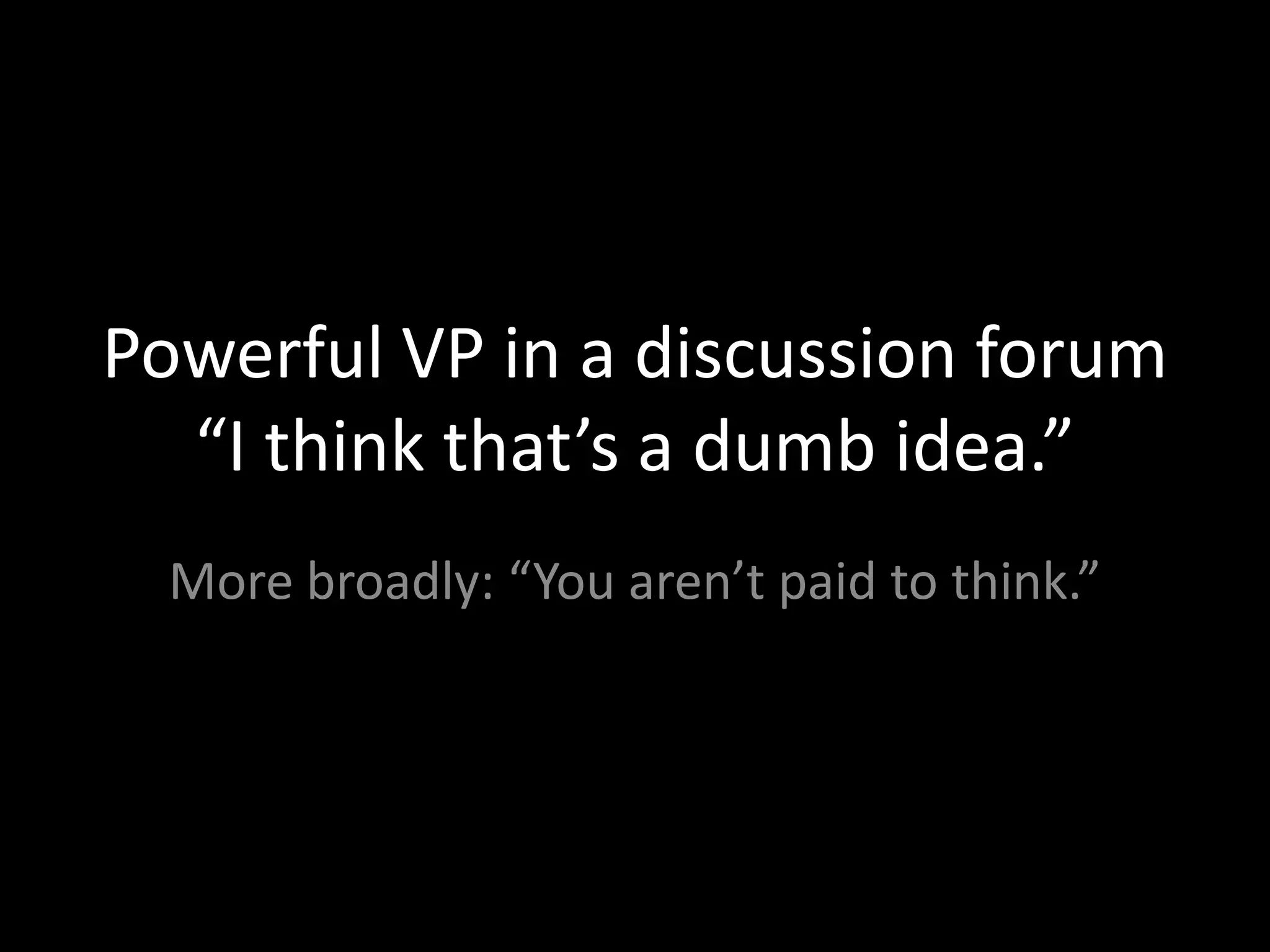 Powerful VP in a discussion forum
  “I think that’s a dumb idea.”
  More broadly: “You aren’t paid to think.”
 