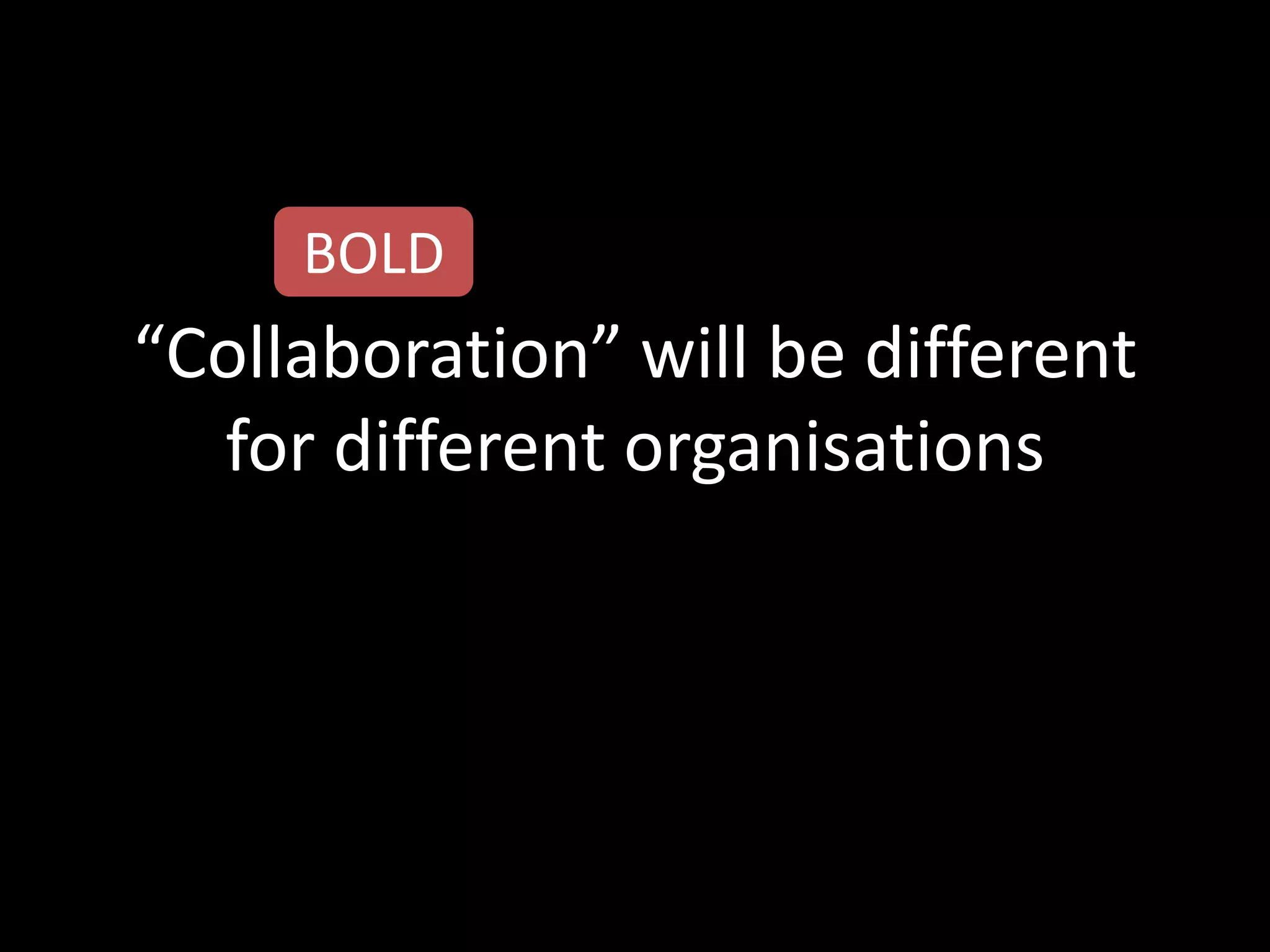 BOLD
“Collaboration” will be different
  for different organisations
 
