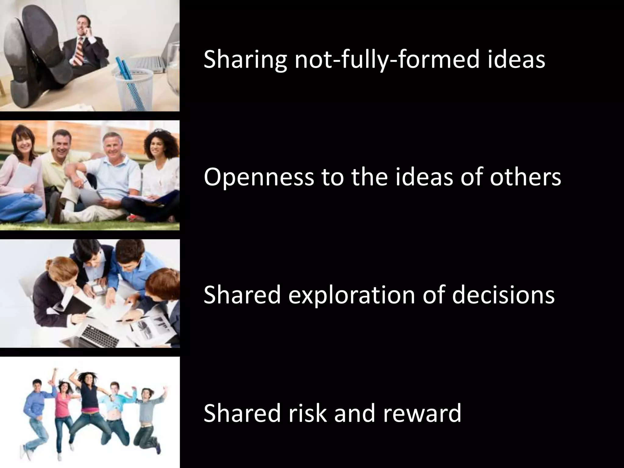 Sharing not-fully-formed ideas



Openness to the ideas of others



Shared exploration of decisions



Shared risk and reward
 