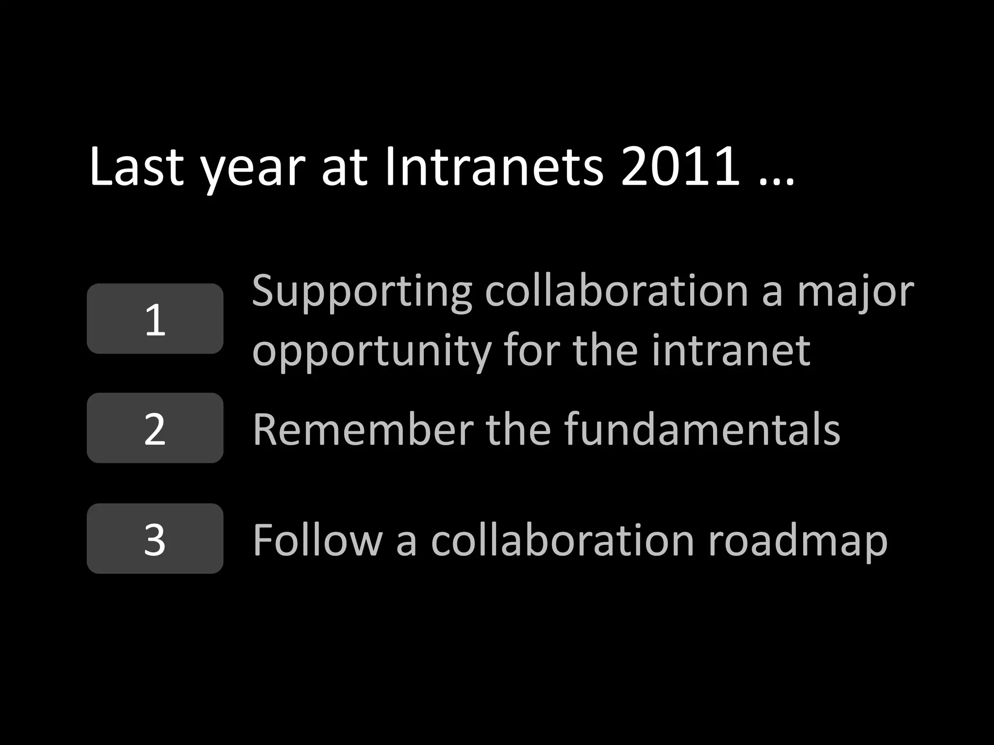 Last year at Intranets 2011 …
      Supporting collaboration a major
  1
      opportunity for the intranet
  2   Remember the fundamentals

  3   Follow a collaboration roadmap
 