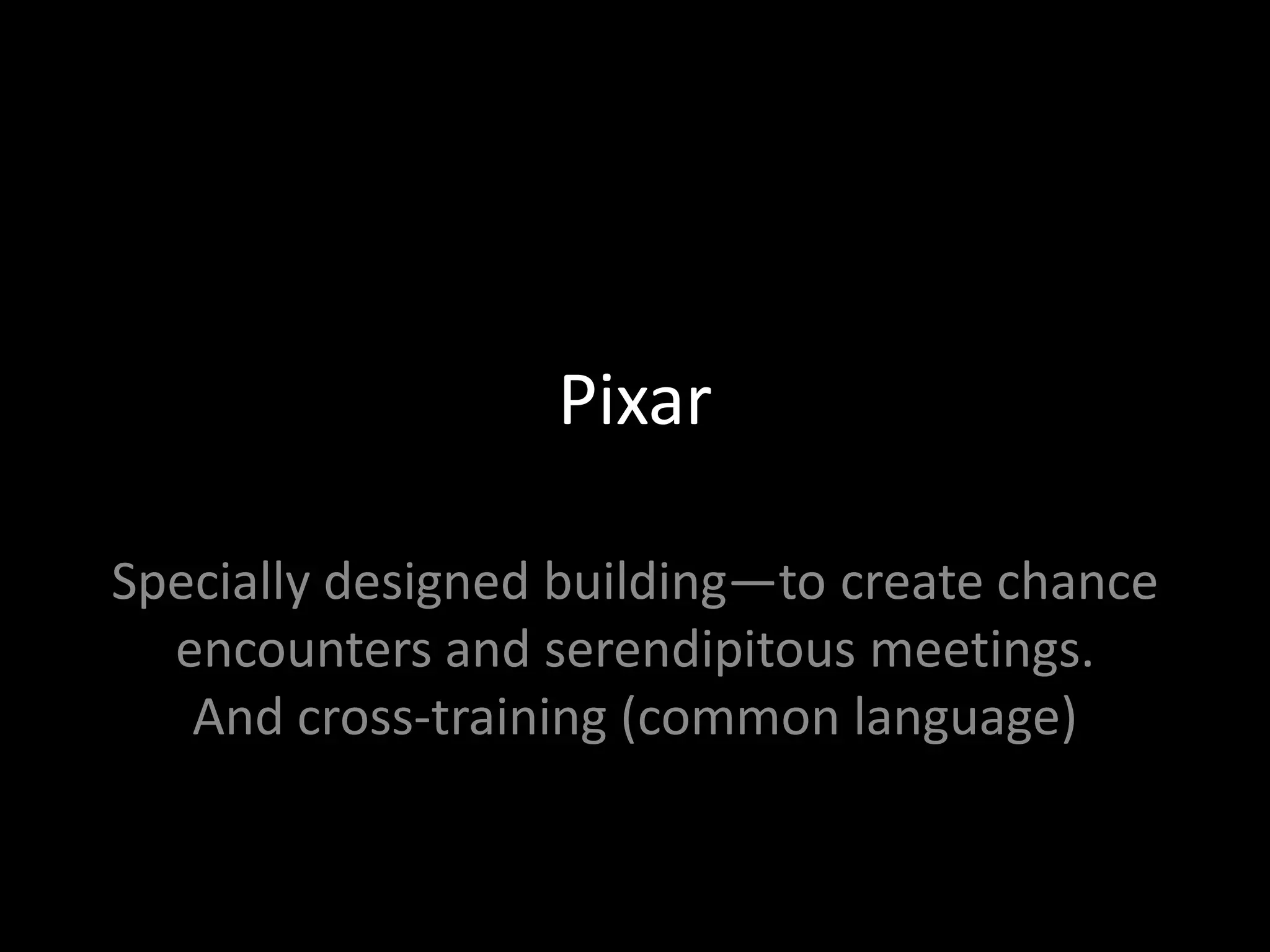 Pixar

Specially designed building—to create chance
  encounters and serendipitous meetings.
   And cross-training (common language)
 