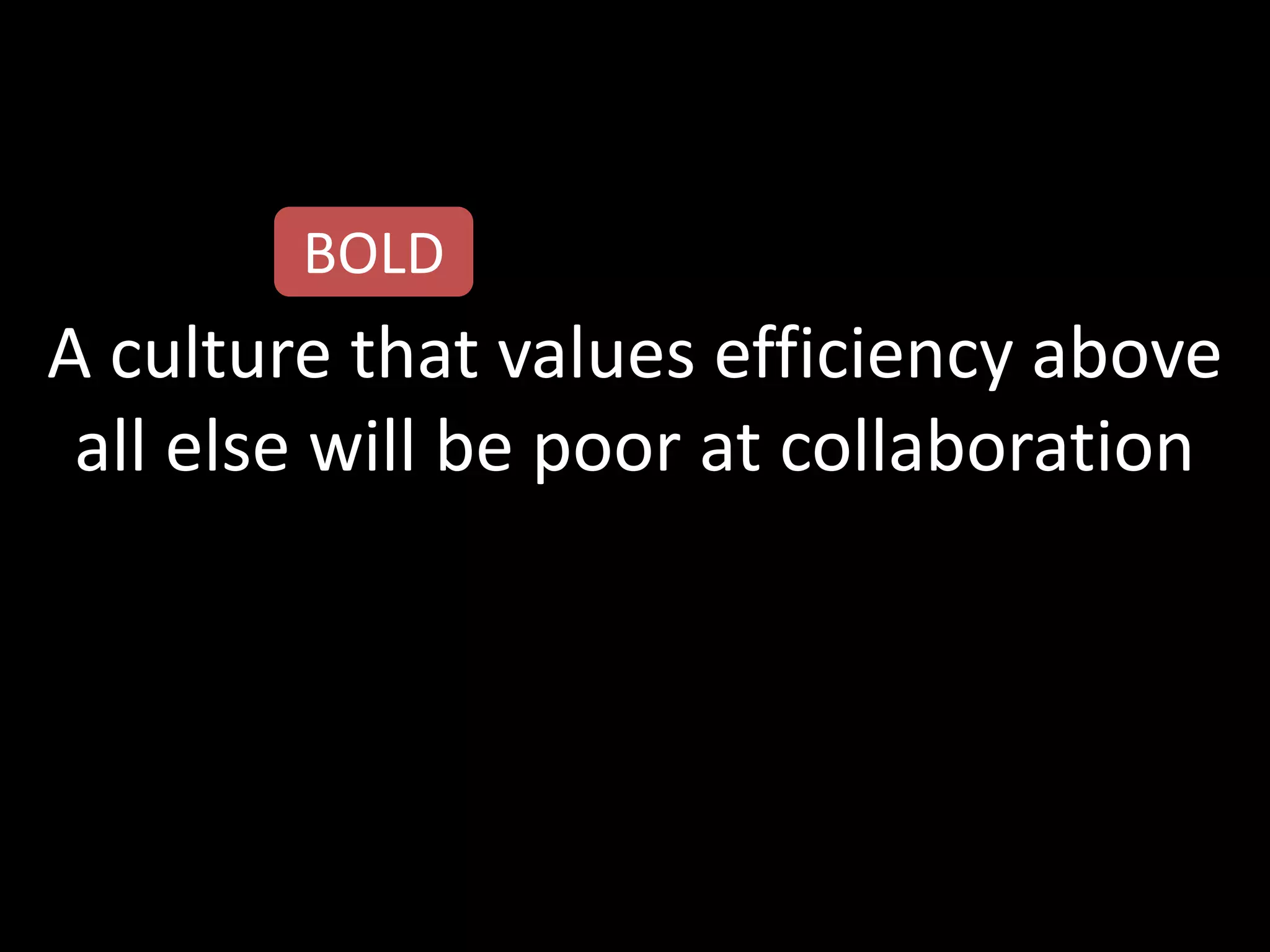 BOLD
A culture that values efficiency above
 all else will be poor at collaboration
 