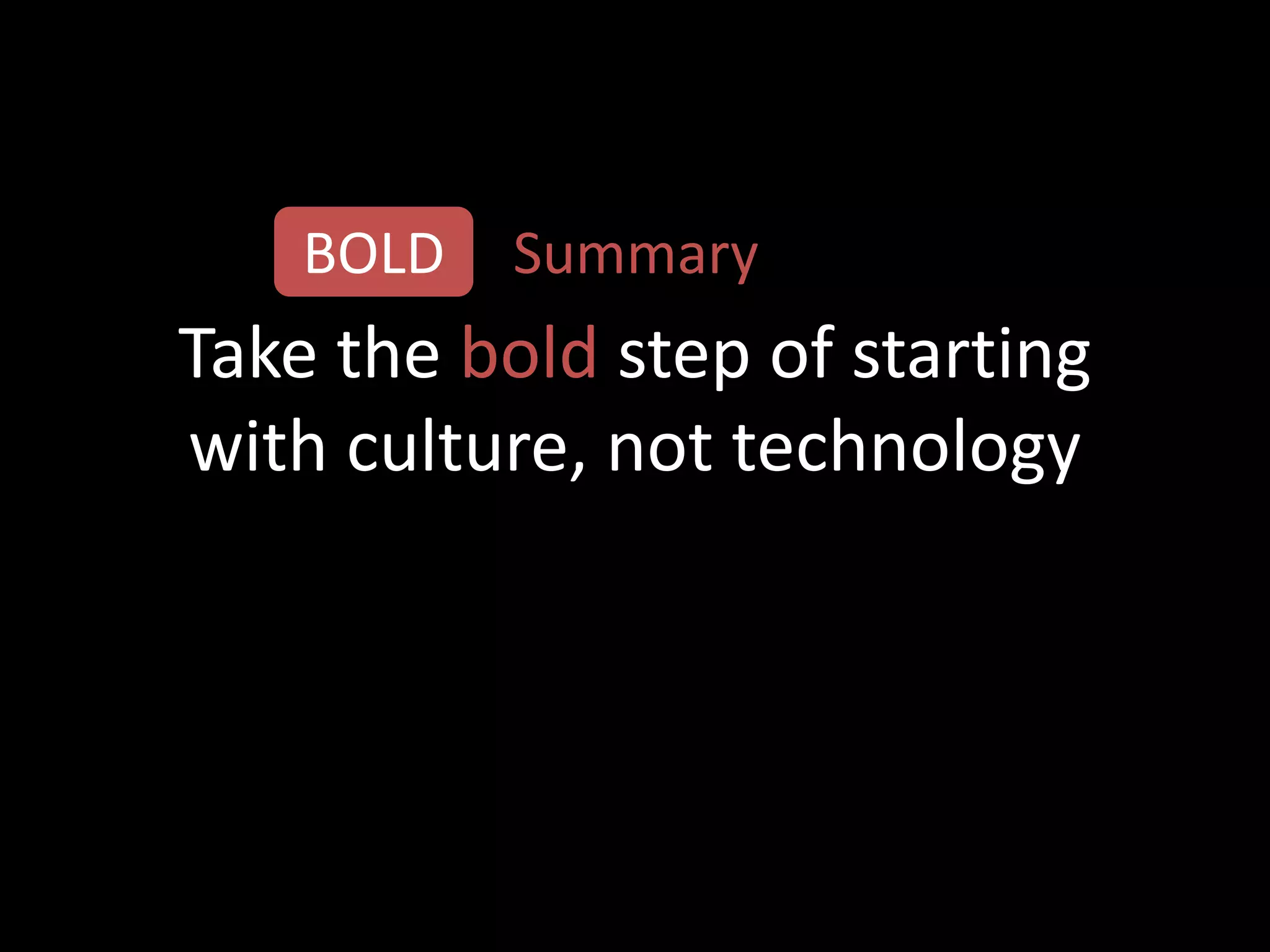 BOLD   Summary
Take the bold step of starting
with culture, not technology
 