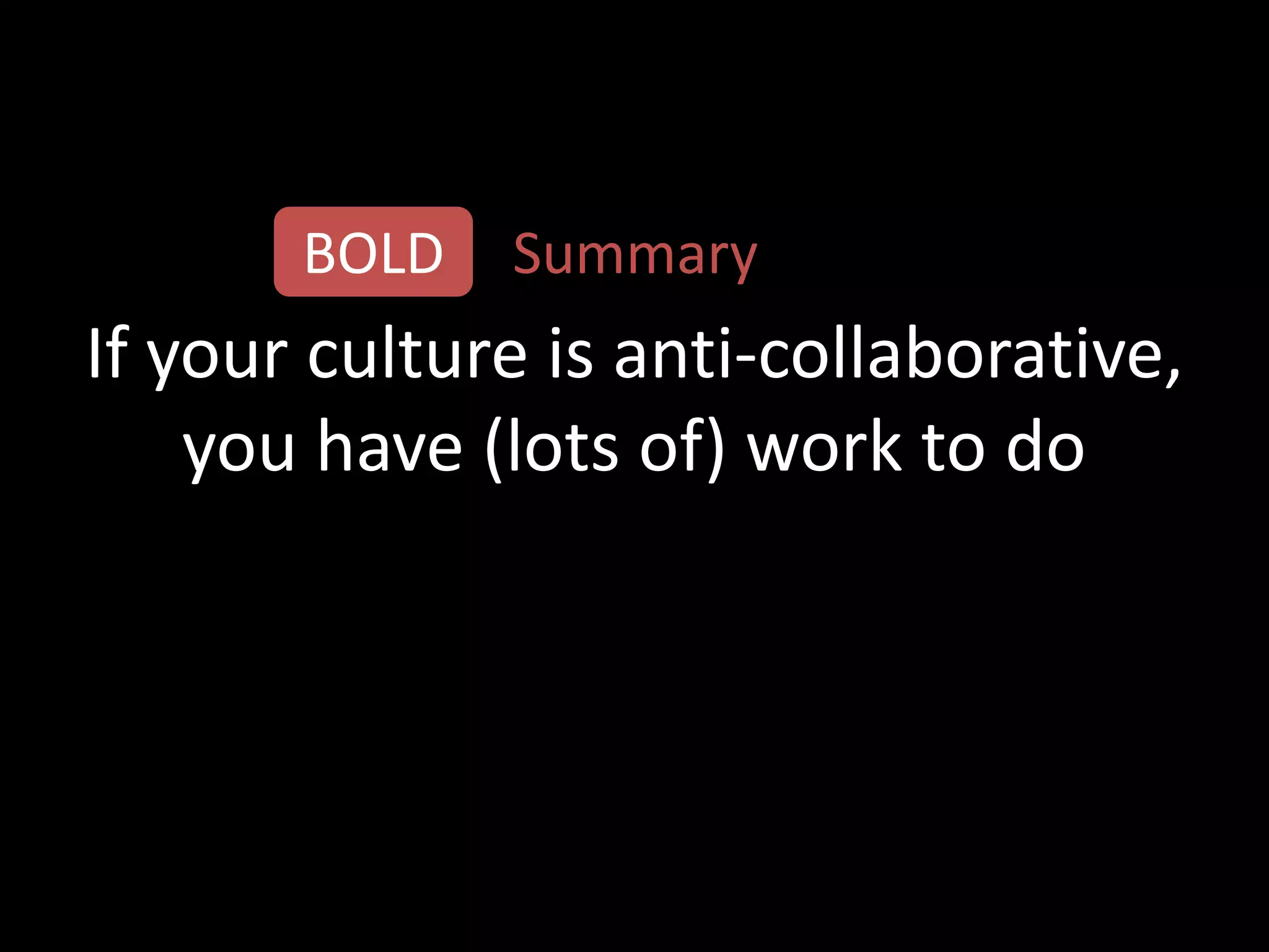 BOLD   Summary
If your culture is anti-collaborative,
    you have (lots of) work to do
 
