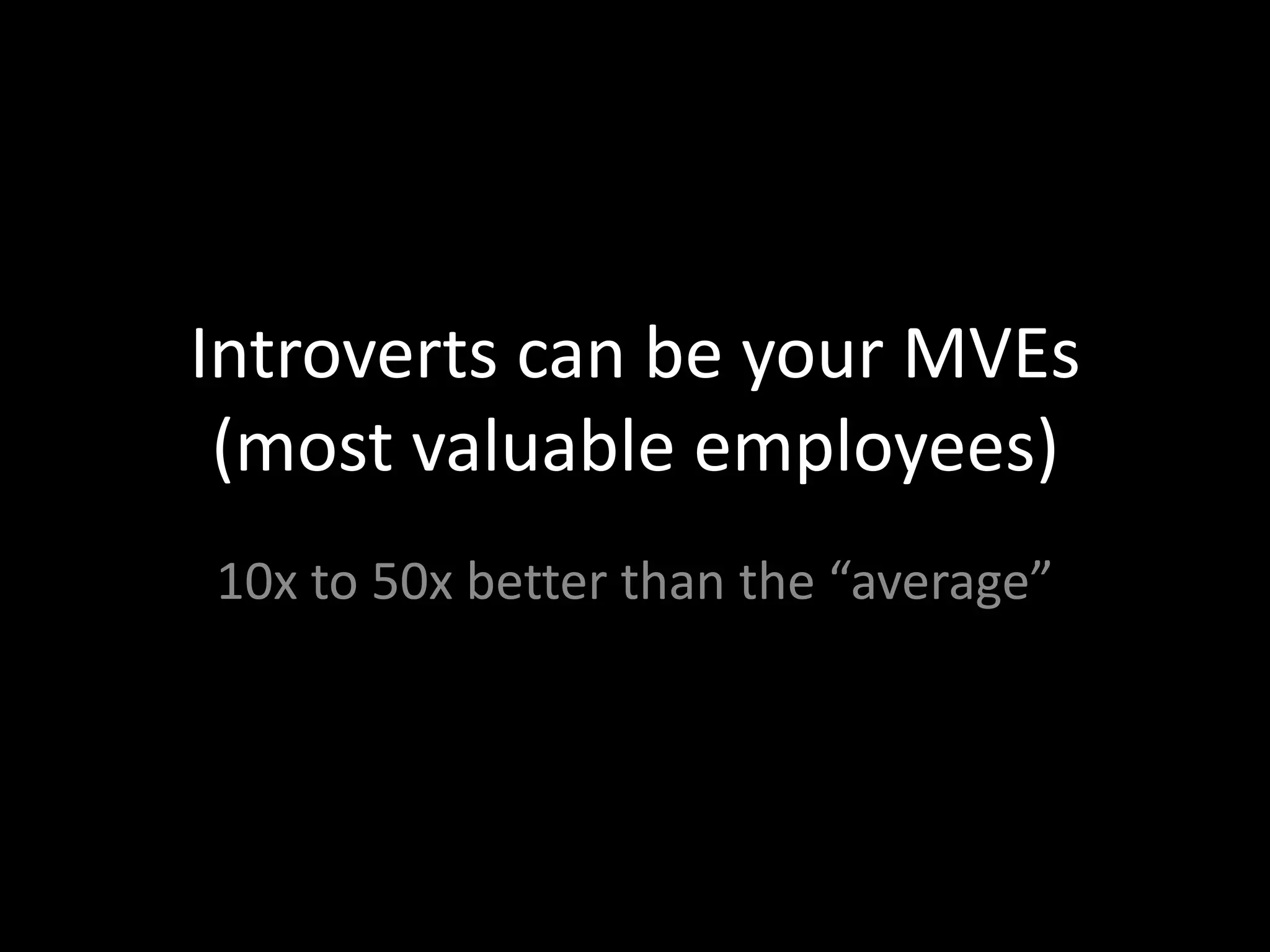 Introverts can be your MVEs
 (most valuable employees)
10x to 50x better than the “average”
 