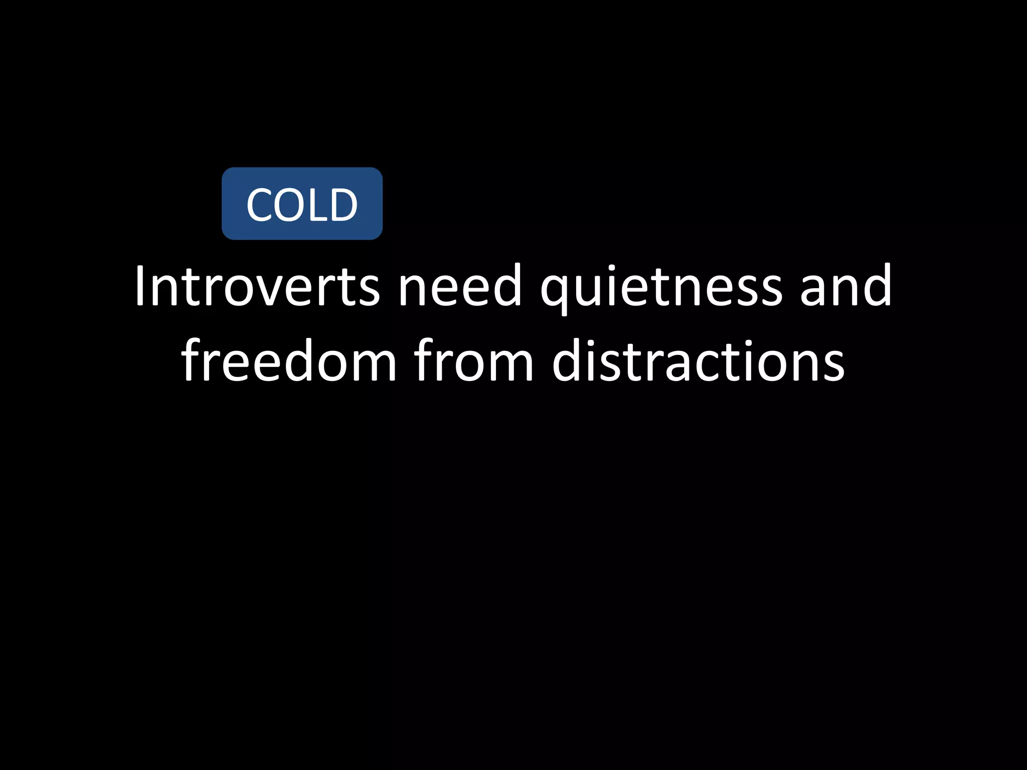 COLD
Introverts need quietness and
  freedom from distractions
 