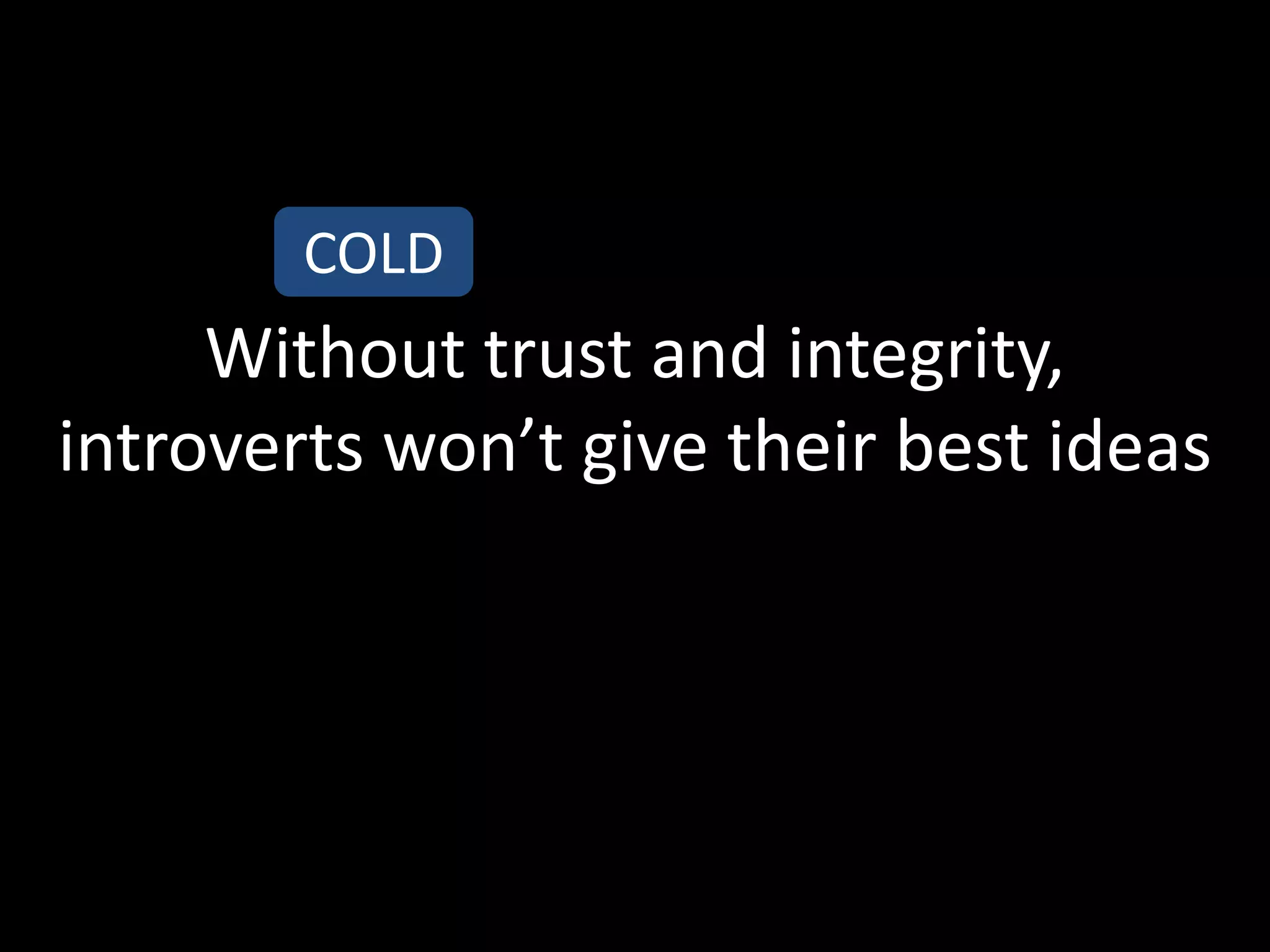 COLD
     Without trust and integrity,
introverts won’t give their best ideas
 