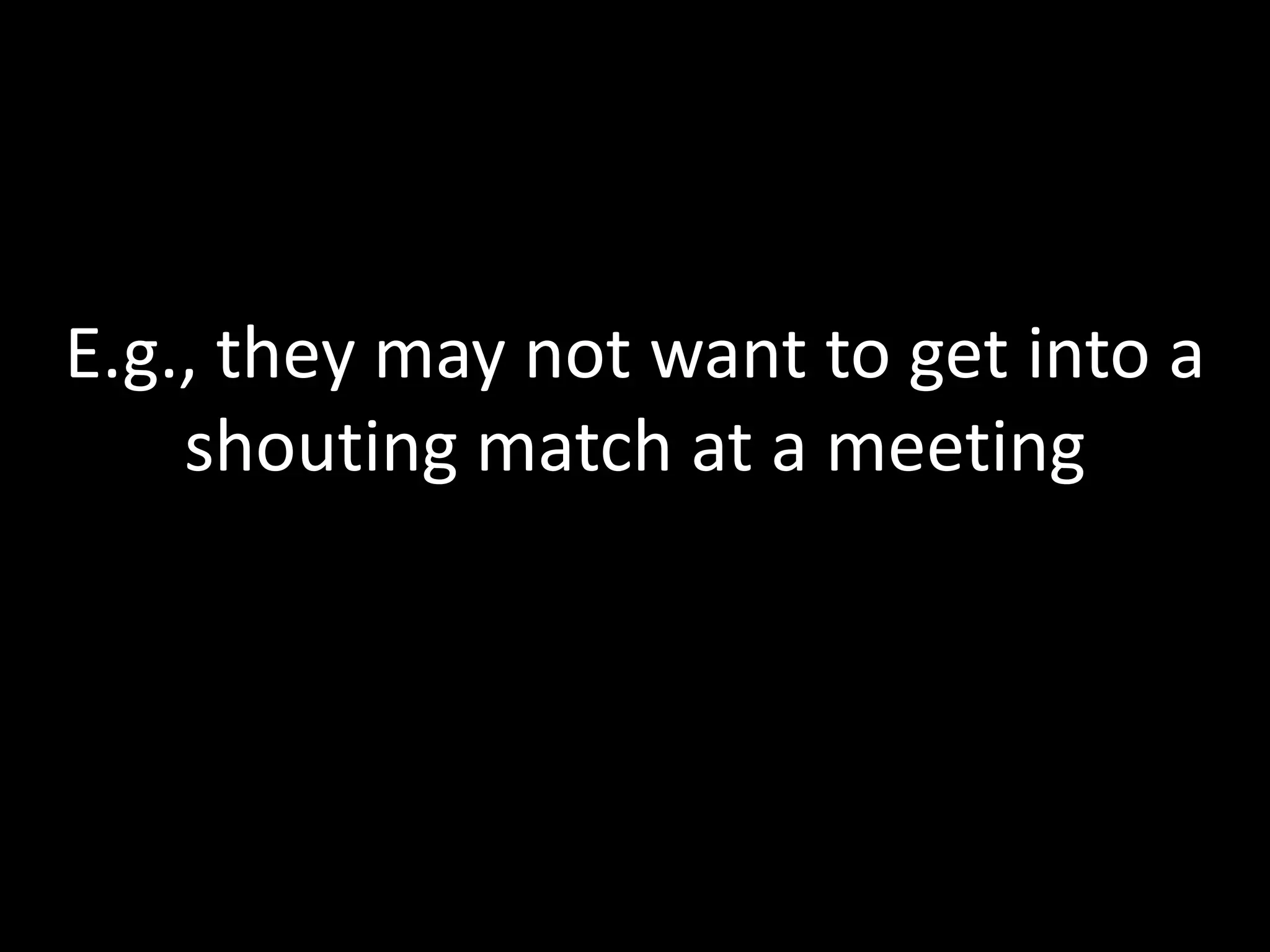 E.g., they may not want to get into a
    shouting match at a meeting
 