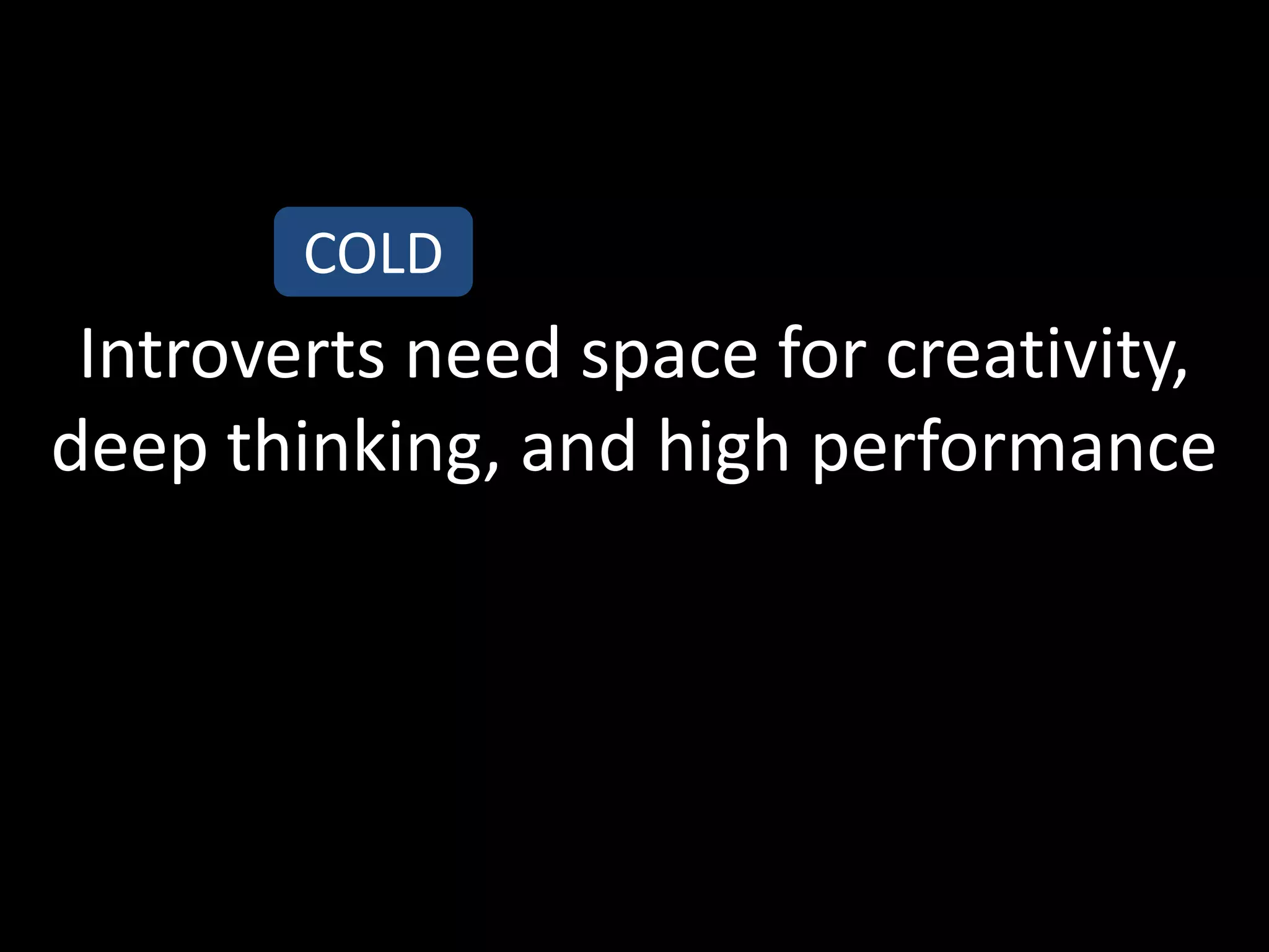 COLD
 Introverts need space for creativity,
deep thinking, and high performance
 
