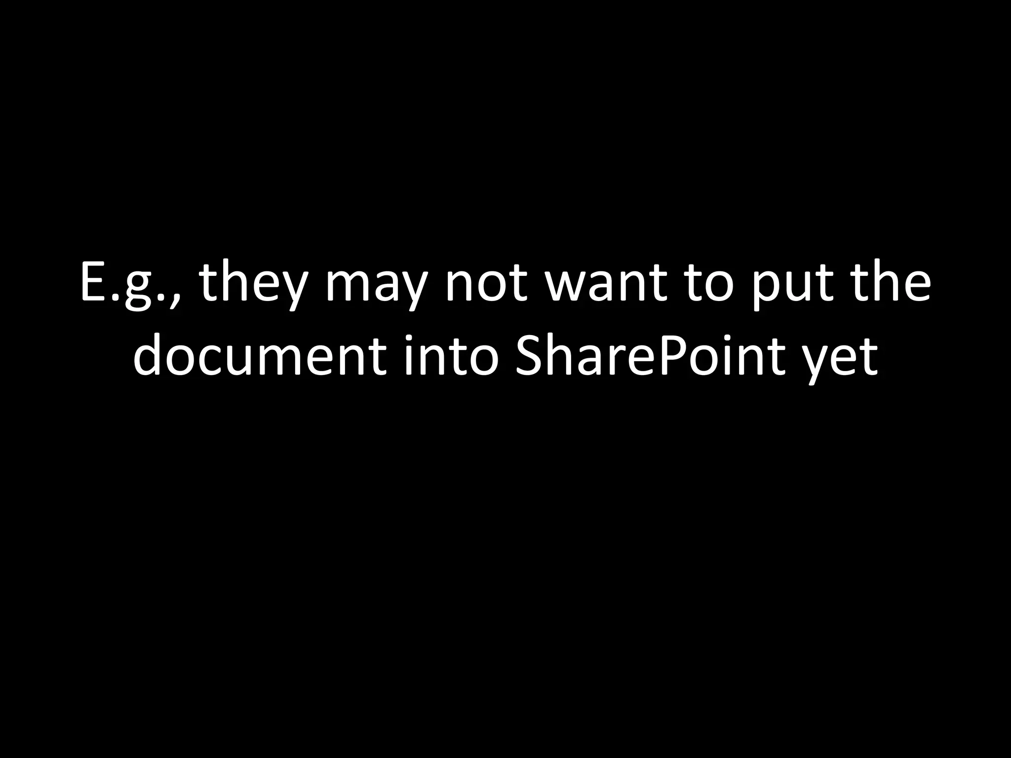 E.g., they may not want to put the
  document into SharePoint yet
 