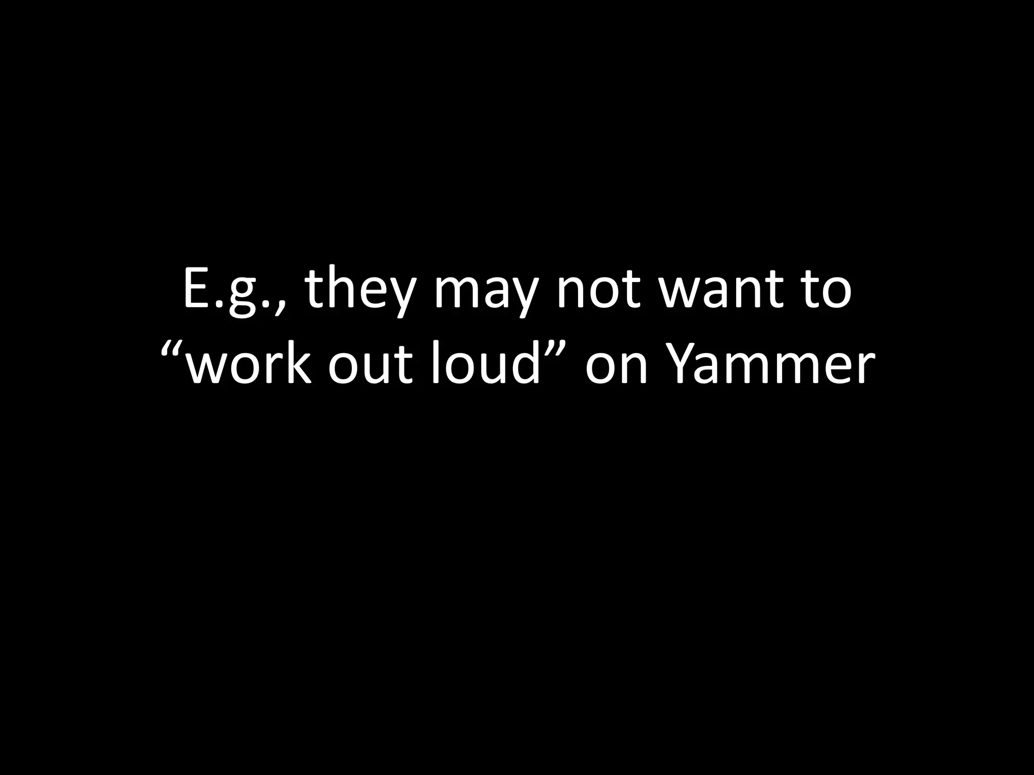 E.g., they may not want to
“work out loud” on Yammer
 