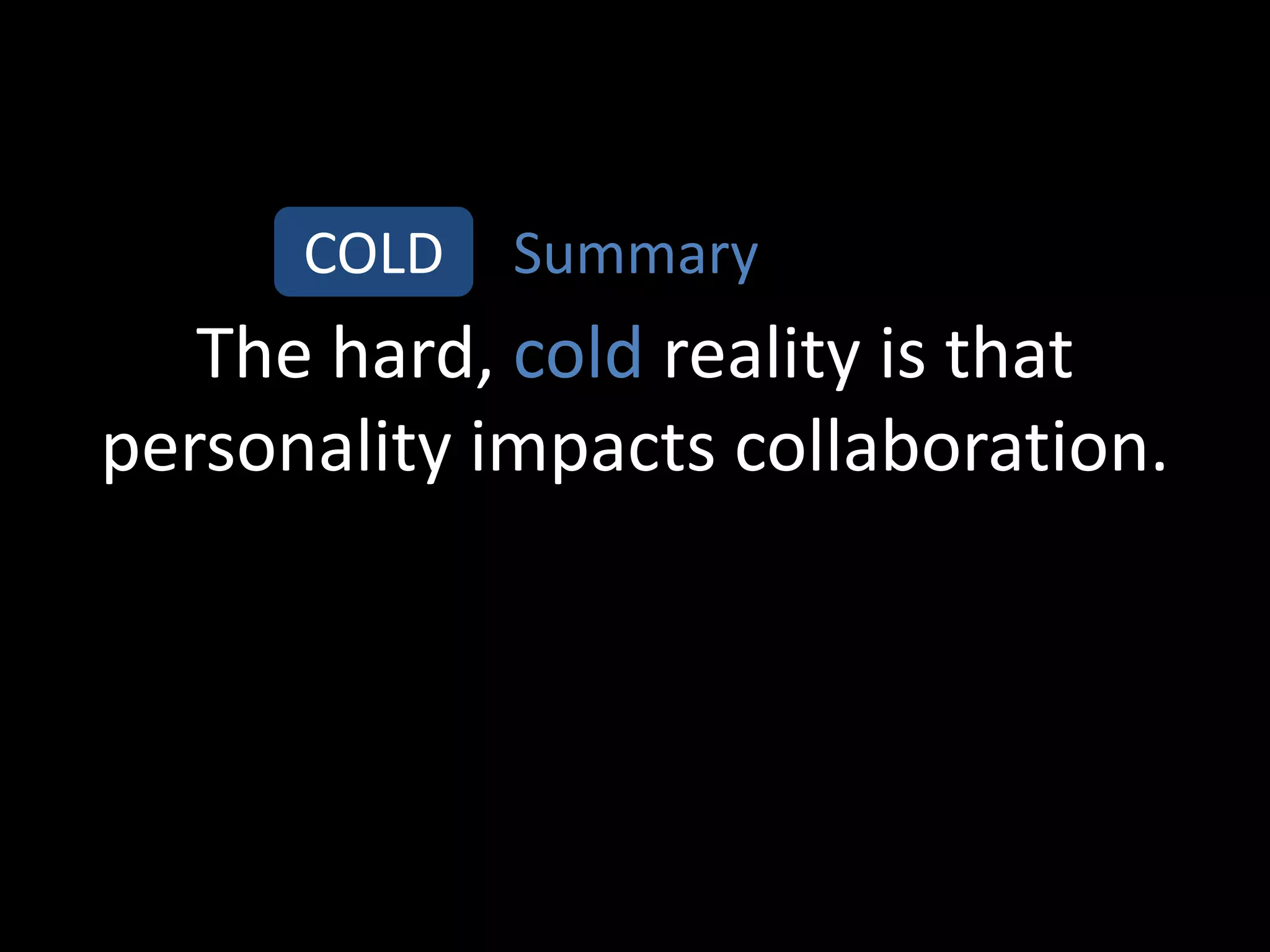 COLD   Summary
   The hard, cold reality is that
personality impacts collaboration.
 