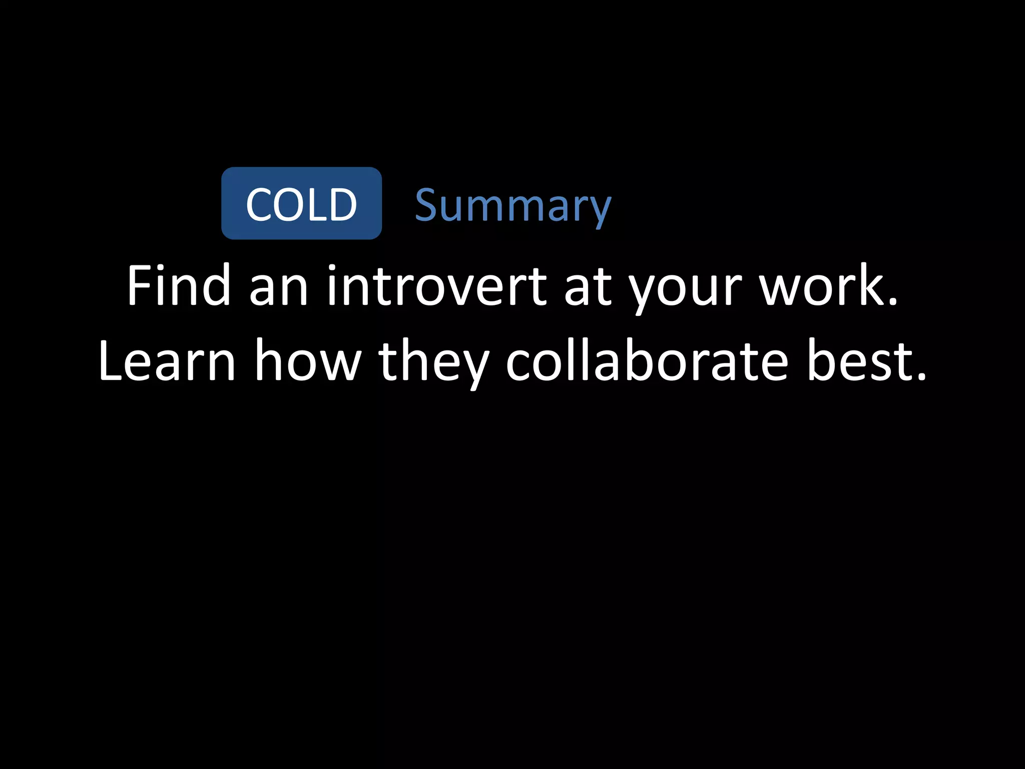 COLD   Summary
 Find an introvert at your work.
Learn how they collaborate best.
 