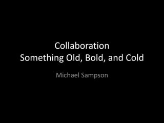 Collaboration
Something Old, Bold, and Cold
        Michael Sampson
 