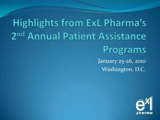 Highlights from ExLPharma’s 2nd Annual Patient Assistance Programs January 25-26, 2010 Washington, D.C. 