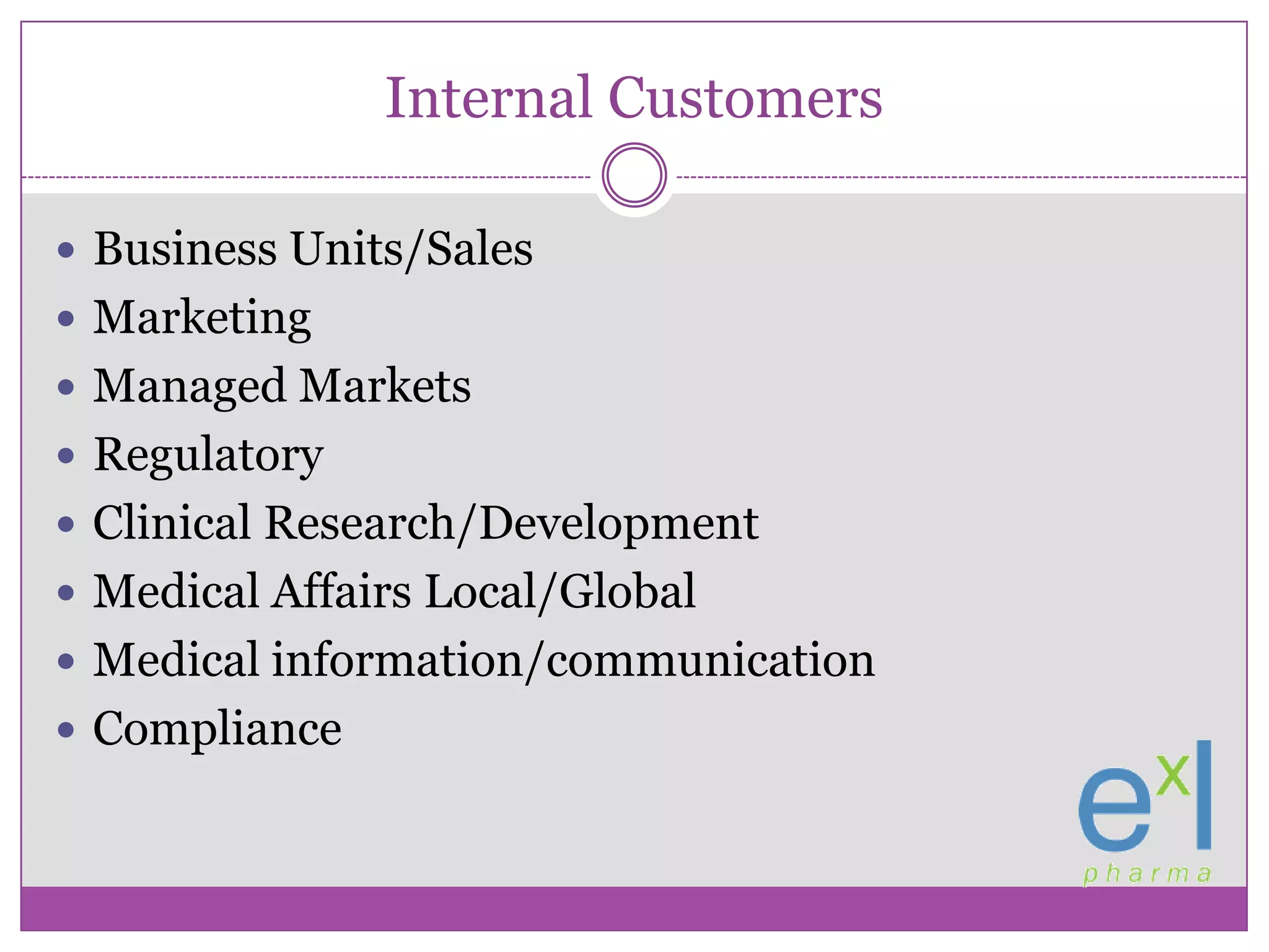 Internal CustomersBusiness Units/Sales MarketingManaged MarketsRegulatoryClinical Research/DevelopmentMedical Affairs Local/GlobalMedical information/communicationCompliance