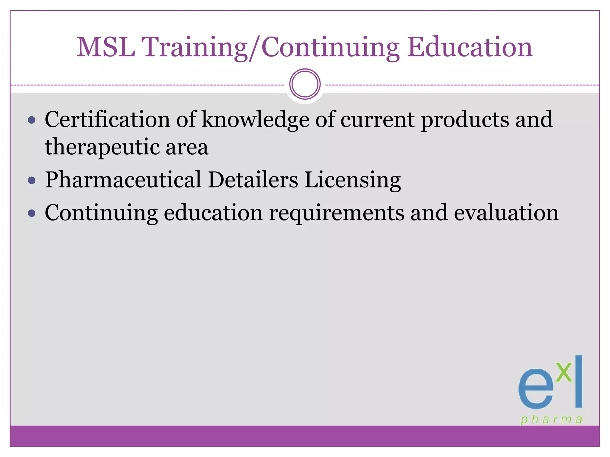 MSL Training/Continuing EducationCertification of knowledge of current products and therapeutic areaPharmaceutical Detailers LicensingContinuing education requirements and evaluation