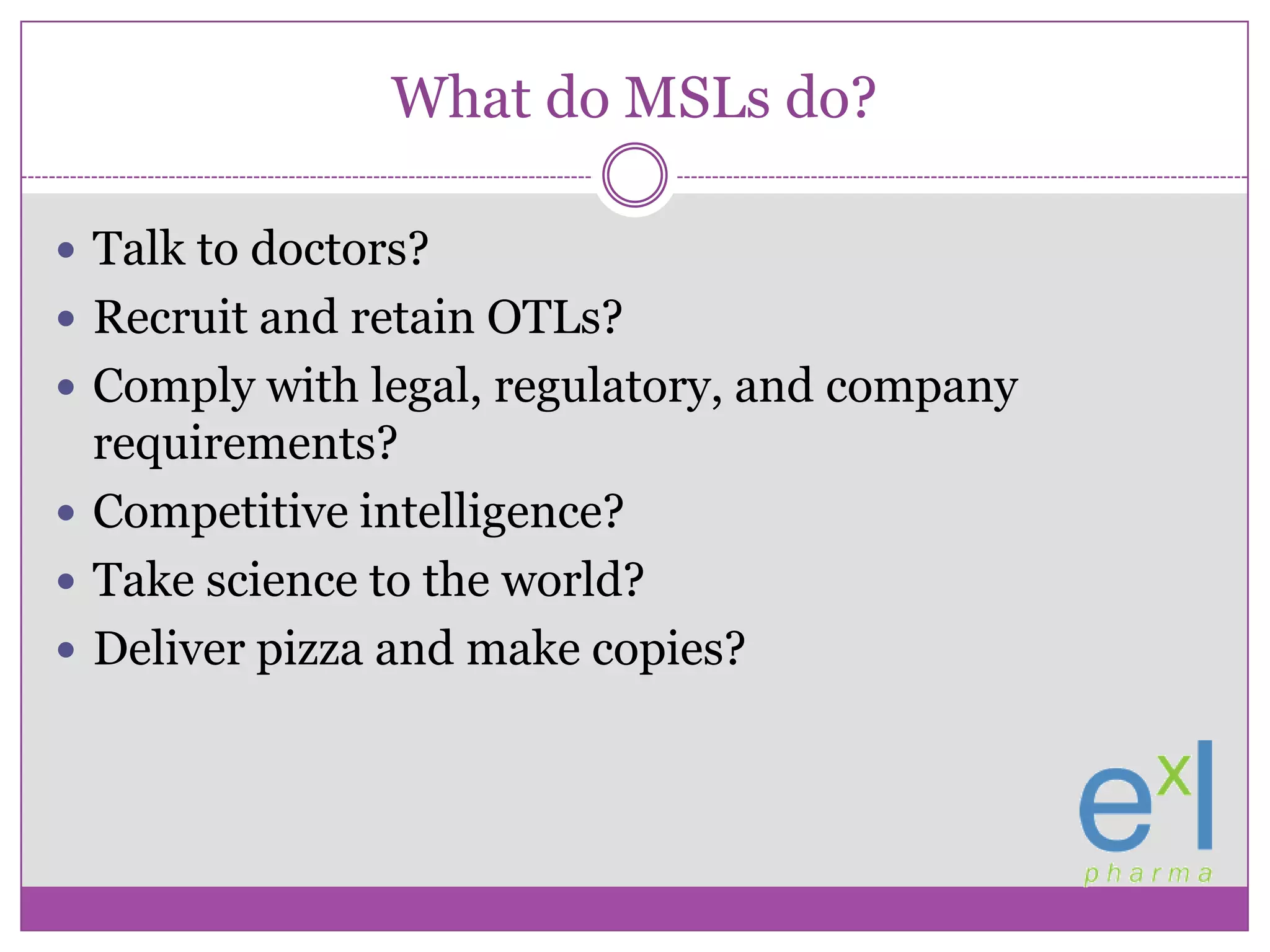 What do MSLs do?Talk to doctors?Recruit and retain OTLs?Comply with legal, regulatory, and company requirements?Competitive intelligence?Take science to the world?Deliver pizza and make copies?