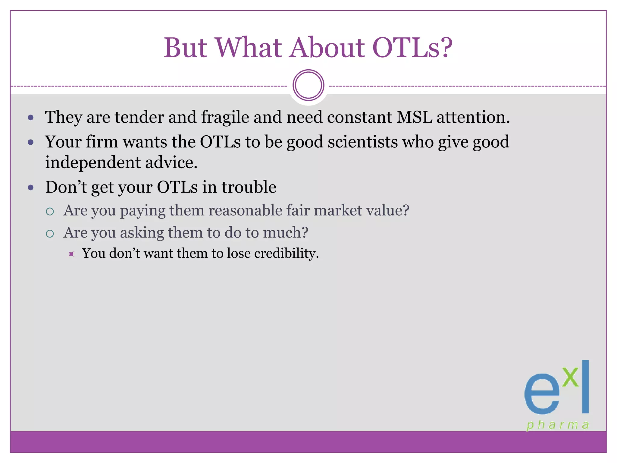 But What About OTLs?They are tender and fragile and need constant MSL attention.Your firm wants the OTLs to be good scientists who give good independent advice.Don’t get your OTLs in troubleAre you paying them reasonable fair market value?Are you asking them to do to much?You don’t want them to lose credibility.