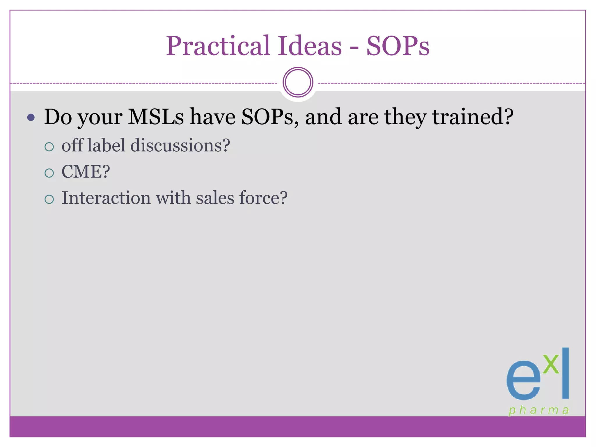 Practical Ideas - SOPsDo your MSLs have SOPs, and are they trained?off label discussions?CME?Interaction with sales force?