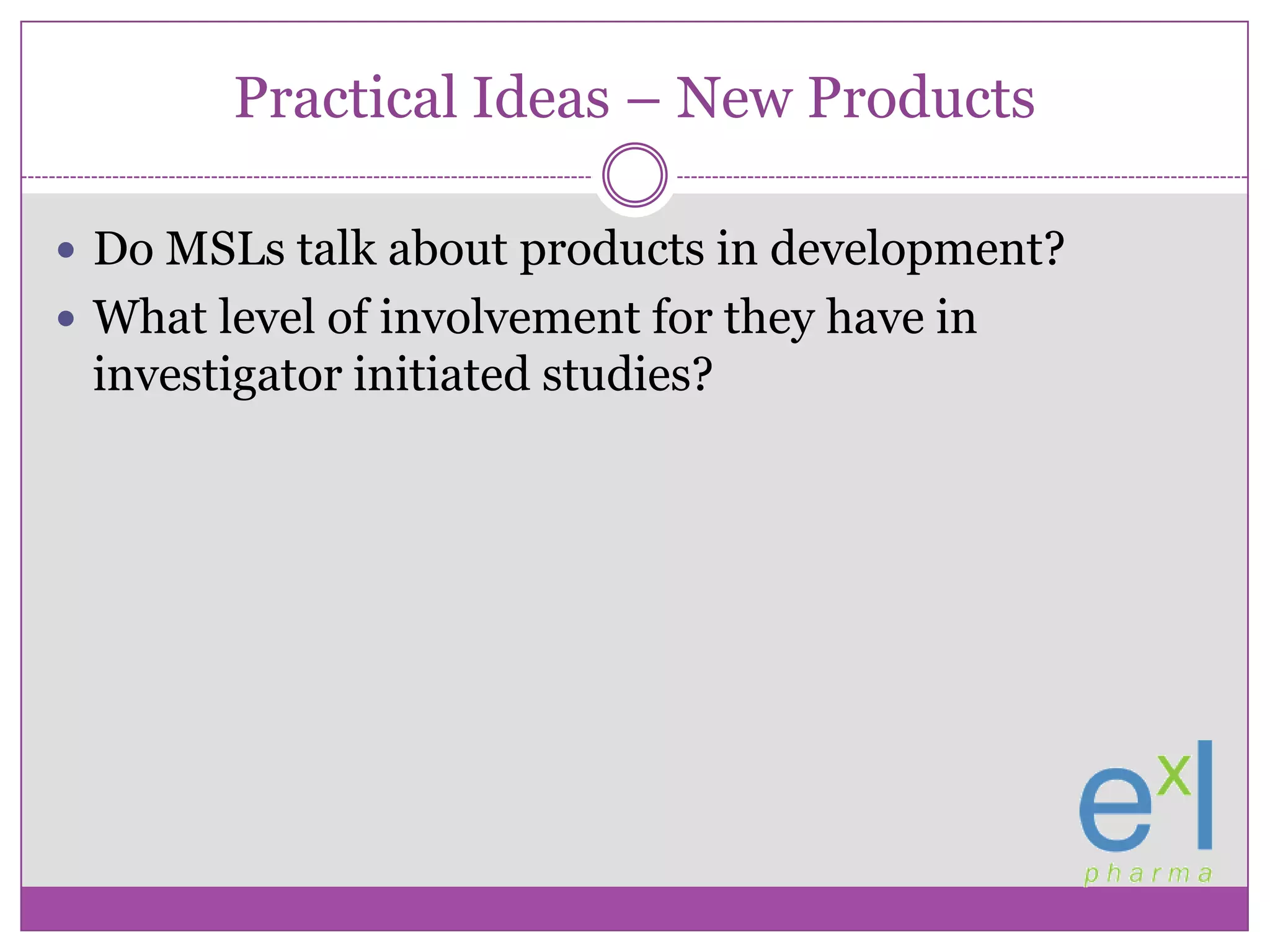 Practical Ideas – New ProductsDo MSLs talk about products in development?What level of involvement for they have in investigator initiated studies?