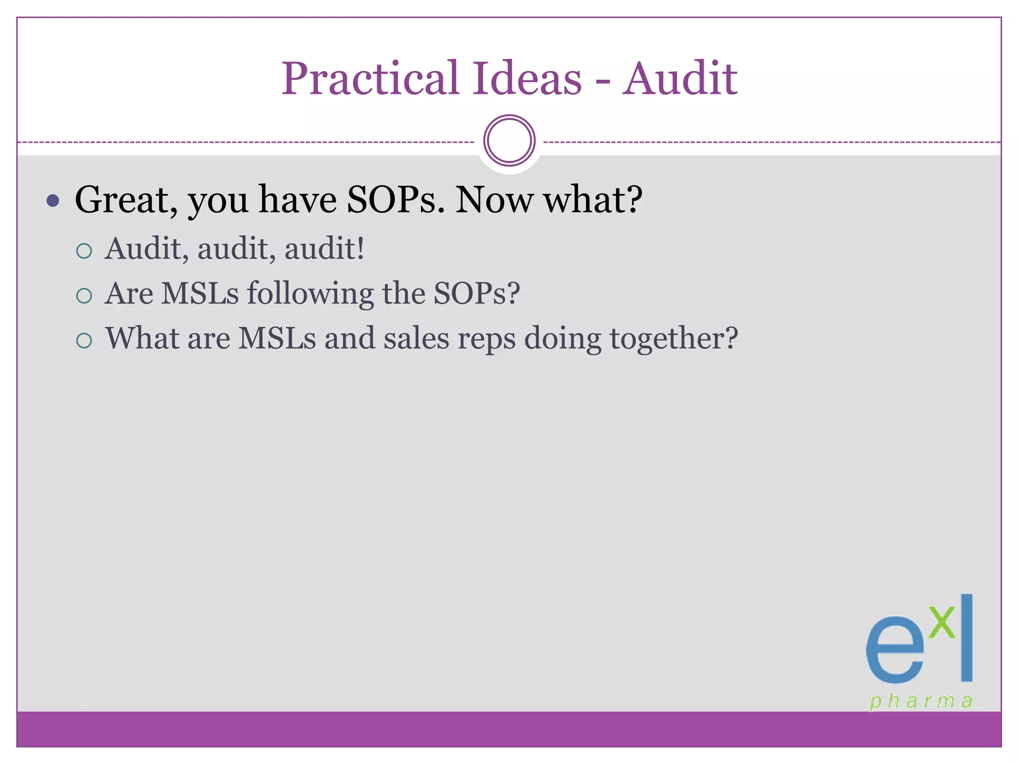 Practical Ideas - AuditGreat, you have SOPs. Now what?Audit, audit, audit!Are MSLs following the SOPs?What are MSLs and sales reps doing together?