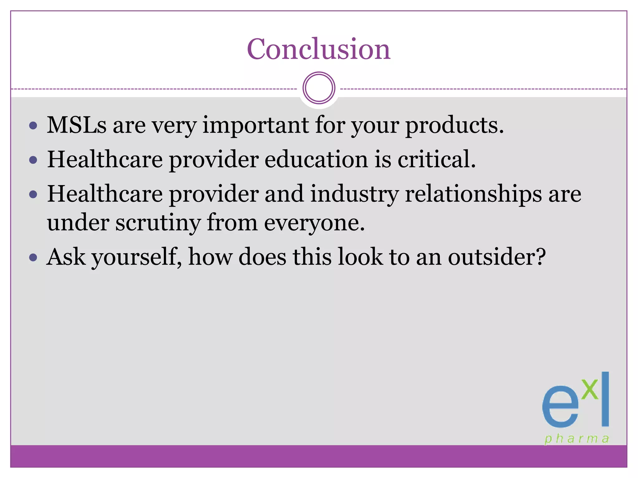 ConclusionMSLs are very important for your products.Healthcare provider education is critical.Healthcare provider and industry relationships are under scrutiny from everyone.Ask yourself, how does this look to an outsider?
