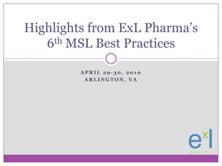 April 29-30, 2010 Arlington, VA Highlights from ExLPharma’s 6th MSL Best Practices 