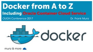 munz & more
Docker from A to Z
Including Oracle Container Cloud Service
OUGN Conference 2017 Dr. Frank Munz
 