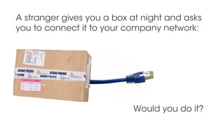 A stranger gives you a box at night and asks
you to connect it to your company network:
Would you do it?
 