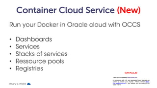 Container Cloud Service (New)
Run your Docker in Oracle cloud with OCCS
• Dashboards
• Services
• Stacks of services
• Res...