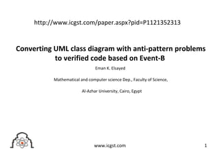 Converting UML class diagram with anti-pattern problems
to verified code based on Event-B
Eman K. Elsayed
Mathematical and computer science Dep., Faculty of Science,
Al-Azhar University, Cairo, Egypt
1www.icgst.com
http://www.icgst.com/paper.aspx?pid=P1121352313
 