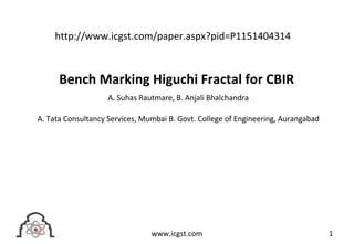 Bench Marking Higuchi Fractal for CBIR
A. Suhas Rautmare, B. Anjali Bhalchandra
A. Tata Consultancy Services, Mumbai B. Govt. College of Engineering, Aurangabad
1www.icgst.com
http://www.icgst.com/paper.aspx?pid=P1151404314
 