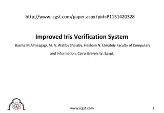 Improved Iris Verification System
Basma M.Almezgagi, M. A. Wahby Shalaby, Hesham N. Elmahdy Faculty of Computers
and Information, Cairo University, Egypt.
1www.icgst.com
http://www.icgst.com/paper.aspx?pid=P1151420328
 