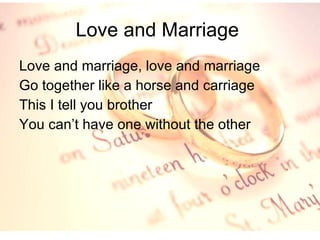 Love and Marriage  Love and marriage, love and marriage Go together like a horse and carriage This I tell you brother You can’t have one without the other 