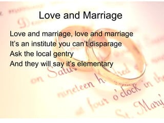Love and Marriage  Love and marriage, love and marriage It’s an institute you can’t disparage Ask the local gentry And they will say it’s elementary 