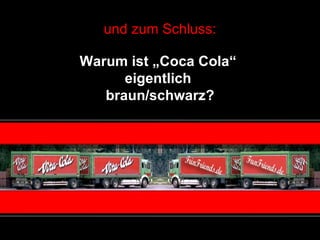 und zum Schluss: Warum ist „Coca Cola“  eigentlich  braun/schwarz? 
