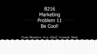 B216
Marketing
Problem 11
Be Cool!
Team Members: Ivys, Odell, Usamah, Shah
 